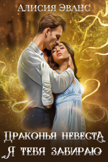 Драконья невеста. Я тебя забираю - Алисия Эванс