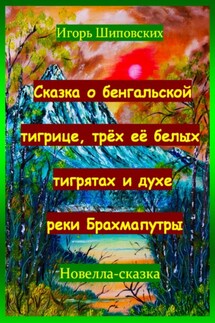 Сказка о бенгальской тигрице, трёх её белых тигрятах и духе реки Брахмапутры - Игорь Шиповских
