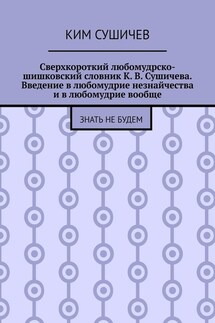 Сверхкороткий любомудрско-шишковский словник К. В. Сушичева. Введение в любомудрие незнайчества и в любомудрие вообще. Знать не будем - Ким Сушичев