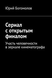 Сериал с открытым финалом. Участь человечности в зеркале кинематографа - Юрий Богомолов