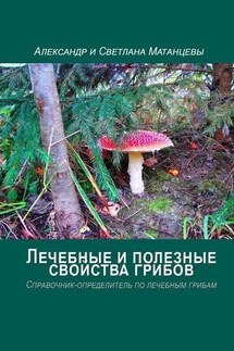 Лечебные и полезные свойства грибов. Справочник-определитель по лечебным грибам - Александр Матанцев, Светлана Матанцева