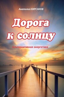 Дорога к солнцу. Альтернативная энергетика - Анатолий Кирсанов