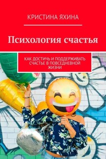 Психология счастья. Как достичь и поддерживать счастье в повседневной жизни - Кристина Яхина
