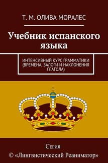 Учебник испанского языка. Интенсивный курс грамматики (времена, залоги и наклонения глагола) - Татьяна Олива Моралес