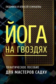 Йога на гвоздях: практическое пособие для мастеров Садху - Людмила Анатольевна Семушева, Алексей Сергеевич Семушев