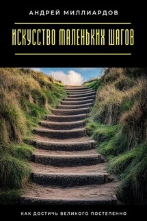 Искусство маленьких шагов. Как достичь великого постепенно - Андрей Миллиардов