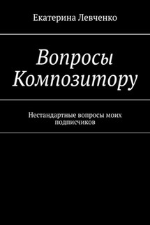 Вопросы Композитору. Нестандартные вопросы моих подписчиков - Екатерина Левченко