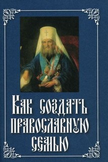 Как создать православную семью - Коллектив авторов