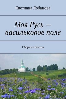 Моя Русь – васильковое поле - Светлана Лобанова