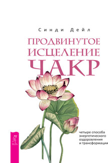 Продвинутое исцеление чакр. Четыре способа энергетического оздоровления и трансформации - Синди Дейл