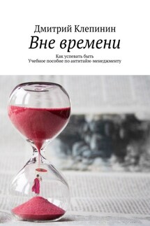 Вне времени. Как успевать быть. Учебное пособие по антитайм-менеджменту - Дмитрий Клепинин