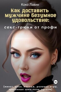 Как доставить мужчине безумное удовольствие: секс-трюки от профи (минет, анал, массаж, ролевые игры, эрогенные зоны, позы, оргазм) - Коко Лавин