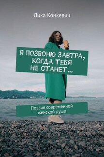 Я позвоню завтра, когда тебя не станет… Поэзия современной женской души - Лика Конкевич