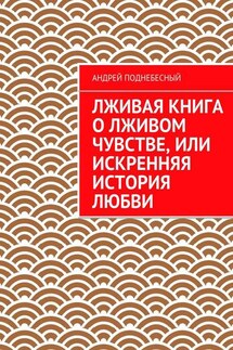 Лживая книга о лживом чувстве, или Искренняя история любви - Андрей Поднебесный