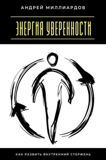 Энергия уверенности. Как развить внутренний стержень - Андрей Миллиардов