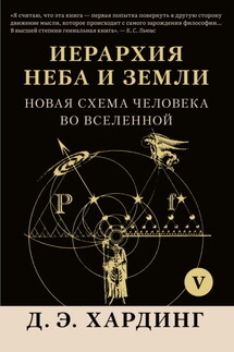 Иерархия Неба и Земли. Том V. Часть VI. Новая схема человека во Вселенной - Дуглас Хардинг