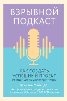 Взрывной подкаст. Как создать успешный проект от идеи до первого миллиона - Кристен Майнцер