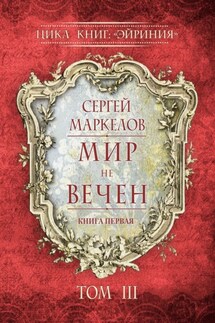 Мир не вечен. Цикл книг: «Эйриния». Книга первая. Том III - Сергей Маркелов