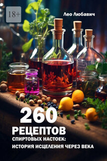 260 рецептов спиртовых настоек: история исцеления через века - Лео Любавич