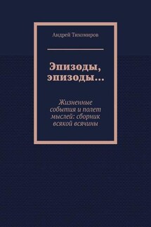Эпизоды, эпизоды… Жизненные события и полет мыслей: сборник всякой всячины - Андрей Тихомиров