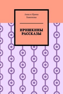 Иришкины рассказы - Баженовы Анна и Ирина