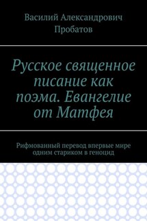 Русское священное писание как поэма. Евангелие от Матфея. Рифмованный перевод впервые мире одним стариком в геноцид - Василий Пробатов