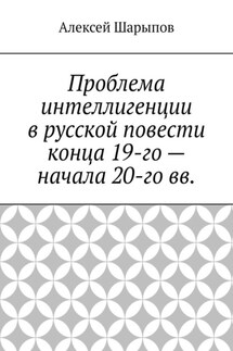 Проблема интеллигенции в русской повести конца 19-го – начала 20-го вв. - Алексей Шарыпов