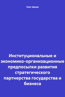 Институциональные и экономико-организационные предпосылки развития стратегического партнерства государства и бизнеса - Олег Шахов