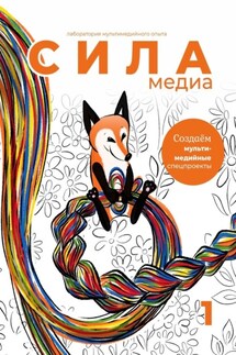 Создаём мультимедийные спецпроекты. Силамедиа – лаборатория мультимедийного опыта - Оксана Силантьева, Маргарита Логинова