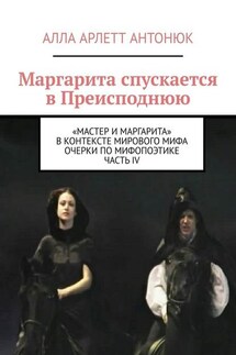 Маргарита спускается в Преисподнюю. «Мастер и Маргарита» в контексте мирового мифа Очерки по мифопоэтике. Часть IV - Алла Антонюк