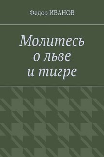 Молитесь о льве и тигре - Федор Иванов