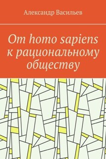 От homo sapiens к рациональному обществу. Очерк оснований социального возвышения в окружающем мире - Александр Васильев