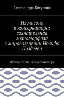 Из масона в консерватора: сознательная метаморфоза в мировоззрении Иосифа Поздеева. Научно-публицистический очерк - Александра Богунова