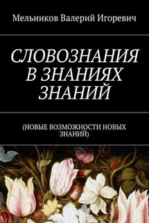СЛОВОЗНАНИЯ В ЗНАНИЯХ ЗНАНИЙ. (НОВЫЕ ВОЗМОЖНОСТИ НОВЫХ ЗНАНИЙ) - Валерий Мельников