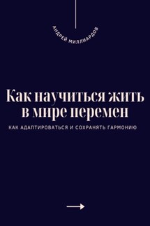 Как научиться жить в мире перемен. Как адаптироваться и сохранять гармонию - Андрей Миллиардов