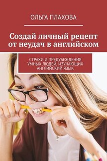 Создай личный рецепт от неудач в английском. Страхи и предубеждения умных людей, изучающих английский язык - Ольга Плахова
