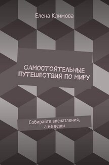 Самостоятельные путешествия по миру. Собирайте впечатления, а не вещи - Елена Климова
