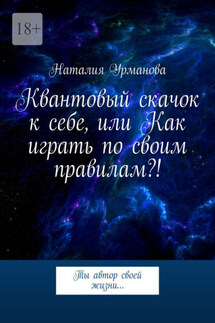 Квантовый скачок к себе, или Как играть по своим правилам?! Ты автор своей жизни… - Наталия Урманова