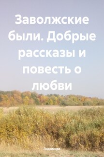 Заволжские были. Добрые рассказы и повесть о любви - Ладомира