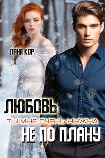 Любовь не по плану. Ты мне очень нужна - Лана Кор