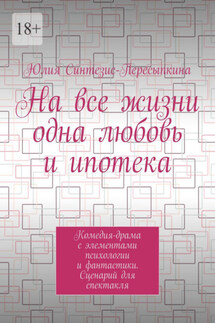 На все жизни одна любовь и ипотека. Комедия-драма с элементами психологии и фантастики. Сценарий для спектакля - Юлия Синтезис-Пересыпкина