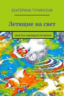Летящие на свет. Заметки наблюдателя жизни - Екатерина Тучинская