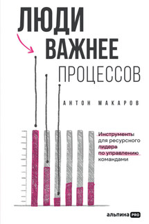 Люди важнее процессов: Инструменты для ресурсного лидера по управлению командами - Антон Макаров