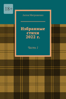 Избранные стихи 2022 г. Часть 1 - Антон Митрошенко