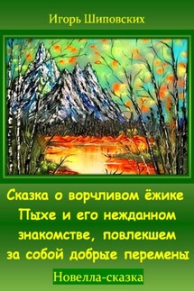 Сказка о ворчливом ёжике Пыхе и его нежданном знакомстве, повлекшем за собой добрые перемены - Игорь Шиповских