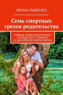 Семь смертных грехов родительства. Главные ошибки воспитания, которые могут повлиять на дальнейшую жизнь ребенка - Ирина Рыженко