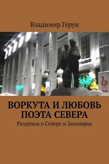 Воркута и любовь поэта Севера. Раздумья о Севере и Заполярье - Владимир Герун