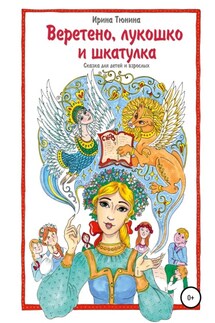 Веретено, лукошко и шкатулка, Сказка для детей и взрослых - Ирина Тюнина