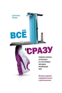 Всё и сразу. Правила жизни успешных и счастливых женщин, меняющих мир. Второе издание, переработанное и дополненное - Светлана Ланда