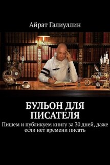 Бульон для писателя. Пишем и публикуем книгу за 30 дней, даже если нет времени писать - Айрат Галиуллин